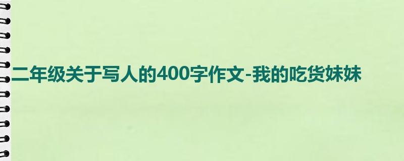 二年级关于写人的400字作文-我的吃货妹妹
