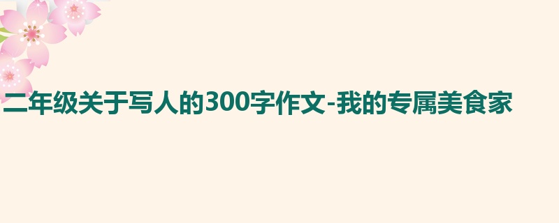 二年级关于写人的300字作文-我的专属美食家