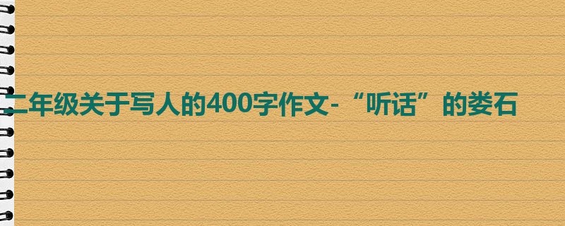 二年级关于写人的400字作文-“听话”的娄石
