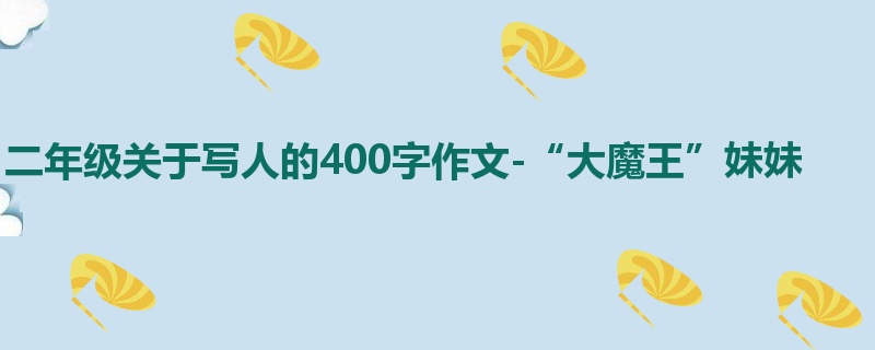 二年级关于写人的400字作文-“大魔王”妹妹