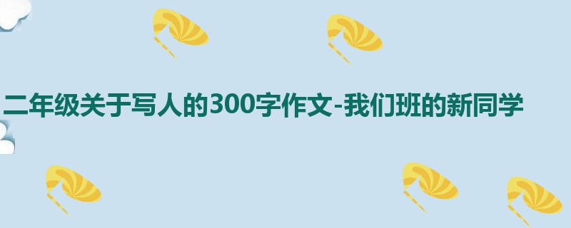 二年级关于写人的300字作文-我们班的新同学