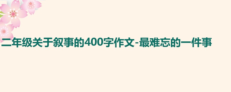 二年级关于叙事的400字作文-最难忘的一件事