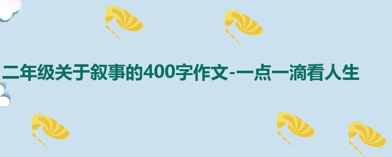 二年级关于叙事的400字作文-一点一滴看人生