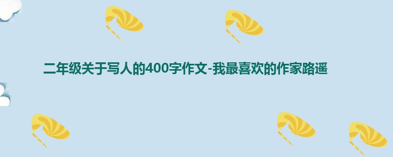 二年级关于写人的400字作文-我最喜欢的作家路遥