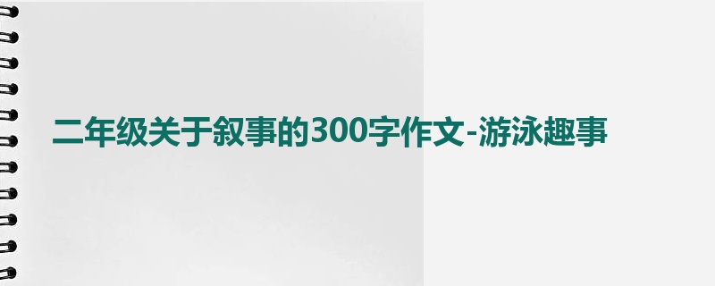 二年级关于叙事的300字作文-游泳趣事
