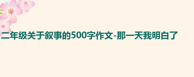 二年级关于叙事的500字作文-那一天我明白了