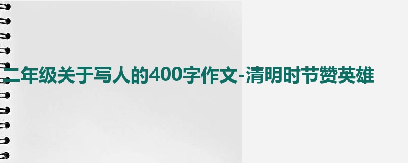 二年级关于写人的400字作文-清明时节赞英雄