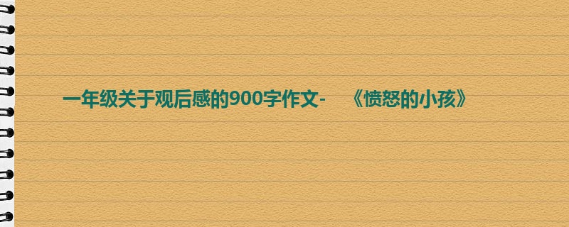 一年级关于观后感的900字作文- 《愤怒的小孩》