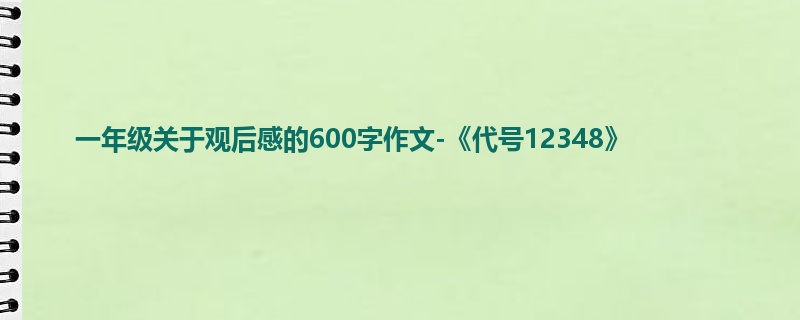 一年级关于观后感的600字作文-《代号12348》