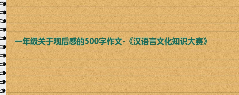 一年级关于观后感的500字作文-《汉语言文化知识大赛》