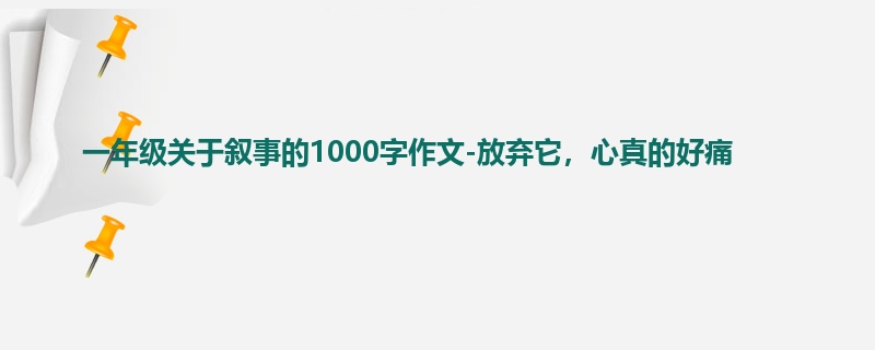 一年级关于叙事的1000字作文-放弃它,心真的好痛