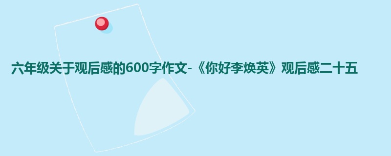 六年级关于观后感的600字作文-《你好李焕英》观后感二十五