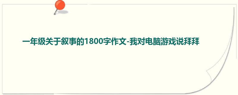 一年级关于叙事的1800字作文-我对电脑游戏说拜拜