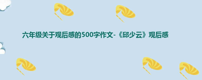六年级关于观后感的500字作文-《邱少云》观后感