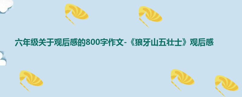 六年级关于观后感的800字作文-《狼牙山五壮士》观后感