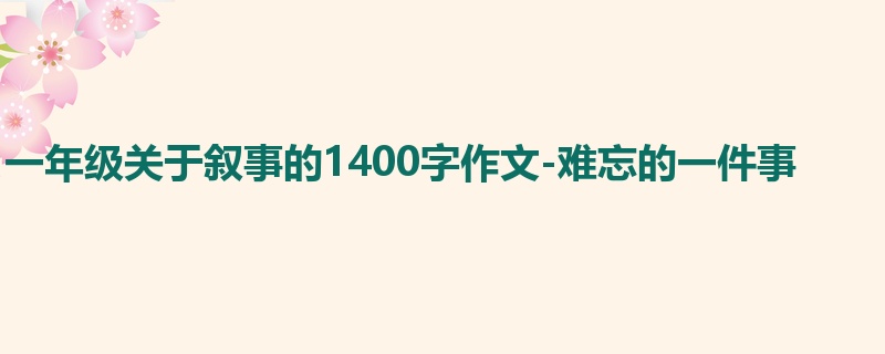 一年级关于叙事的1400字作文-难忘的一件事