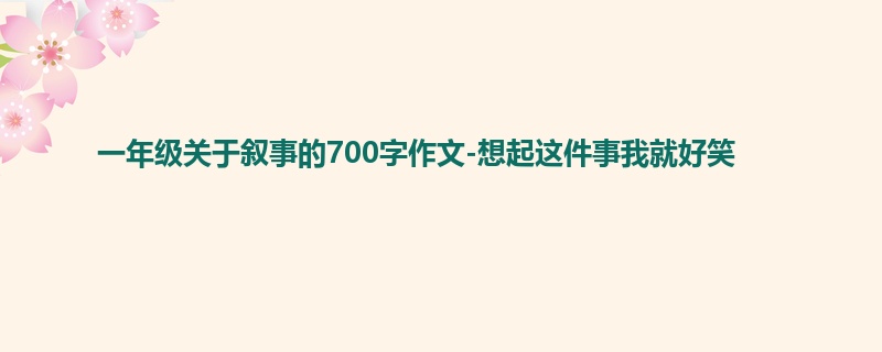 一年级关于叙事的700字作文-想起这件事我就好笑
