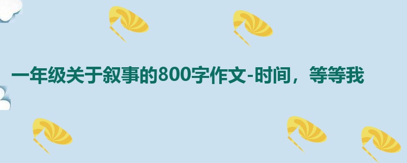 一年级关于叙事的800字作文-时间,等等我