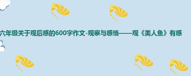 六年级关于观后感的600字作文-观察与感悟——观《美人鱼》有感