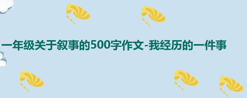 一年级关于叙事的500字作文-我经历的一件事