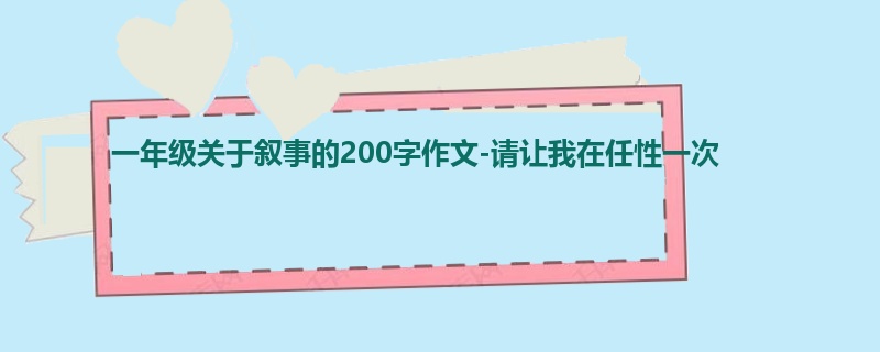 一年级关于叙事的200字作文-请让我在任性一次