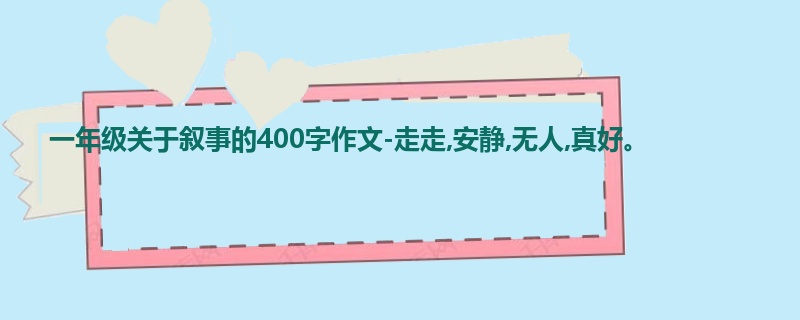 一年级关于叙事的400字作文-走走,安静,无人,真好。