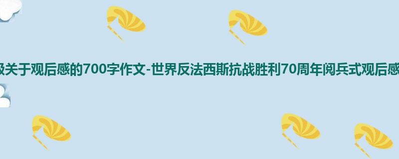 六年级关于观后感的700字作文-世界反法西斯抗战胜利70周年阅兵式观后感