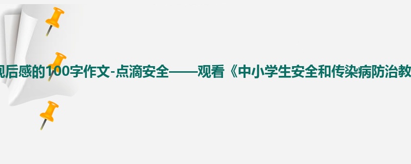 六年级关于观后感的100字作文-点滴安全——观看《中小学生安全和传染病防治教育》有感