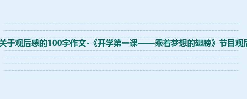 六年级关于观后感的100字作文-《开学第一课——乘着梦想的翅膀》节目观后感