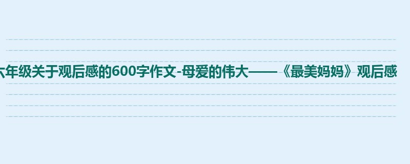 六年级关于观后感的600字作文-母爱的伟大——《最美妈妈》观后感
