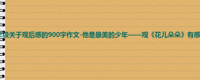 六年级关于观后感的900字作文-他是最美的少年——观《花儿朵朵》有感