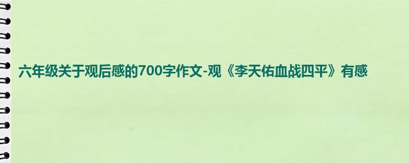 六年级关于观后感的700字作文-观《李天佑血战四平》有感