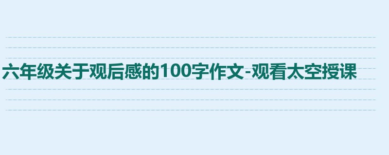 六年级关于观后感的100字作文-观看太空授课