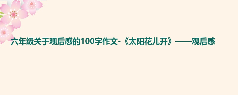 六年级关于观后感的100字作文-《太阳花儿开》——观后感