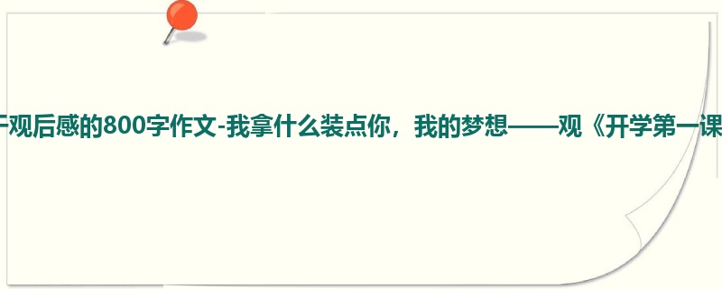 六年级关于观后感的800字作文-我拿什么装点你,我的梦想——观《开学第一课》有感