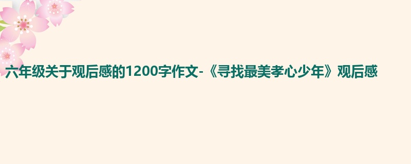 六年级关于观后感的1200字作文-《寻找最美孝心少年》观后感