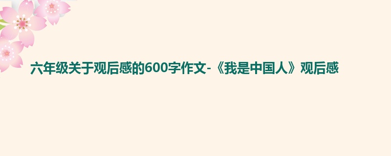 六年级关于观后感的600字作文-《我是中国人》观后感