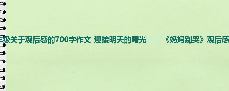 六年级关于观后感的700字作文-迎接明天的曙光——《妈妈别哭》观后感