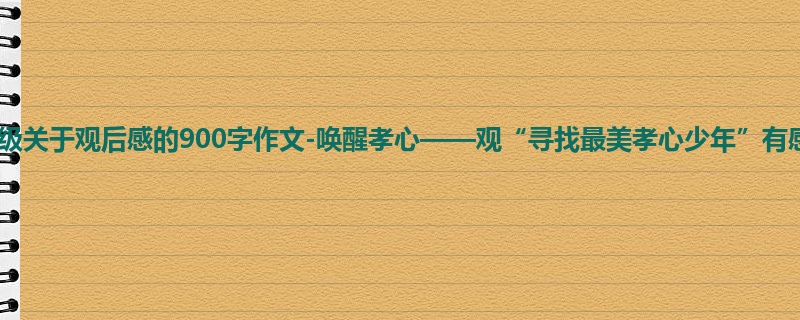 六年级关于观后感的900字作文-唤醒孝心——观“寻找最美孝心少年”有感