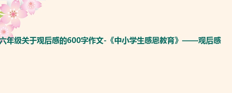 六年级关于观后感的600字作文-《中小学生感恩教育》——观后感