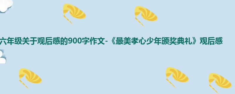 六年级关于观后感的900字作文-《最美孝心少年颁奖典礼》观后感