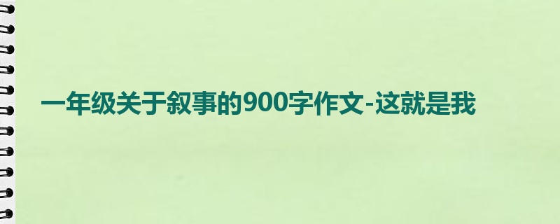 一年级关于叙事的900字作文-这就是我
