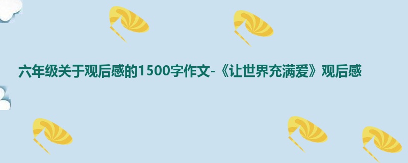 六年级关于观后感的1500字作文-《让世界充满爱》观后感