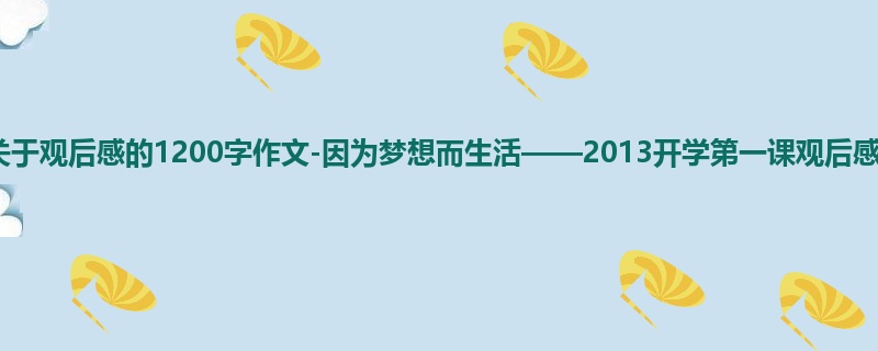 六年级关于观后感的1200字作文-因为梦想而生活——2013开学第一课观后感