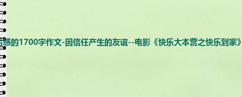 六年级关于观后感的1700字作文-因信任产生的友谊--电影《快乐大本营之快乐到家》观后感