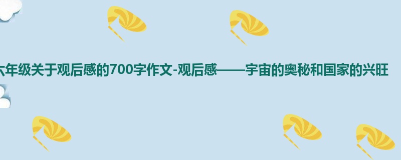 六年级关于观后感的700字作文-观后感——宇宙的奥秘和国家的兴旺