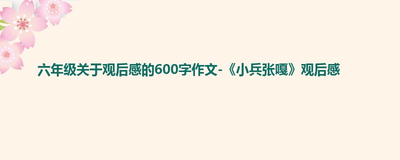 六年级关于观后感的600字作文-《小兵张嘎》观后感