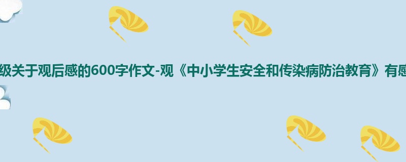 六年级关于观后感的600字作文-观《中小学生安全和传染病防治教育》有感