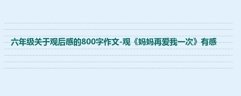 六年级关于观后感的800字作文-观《妈妈再爱我一次》有感