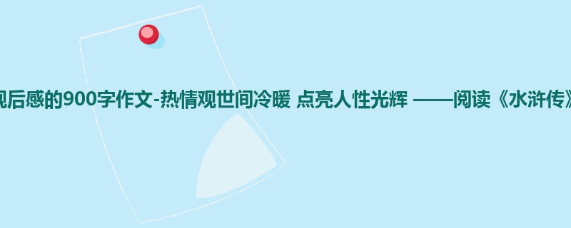 六年级关于观后感的900字作文-热情观世间冷暖 点亮人性光辉 ——阅读《水浒传》有感